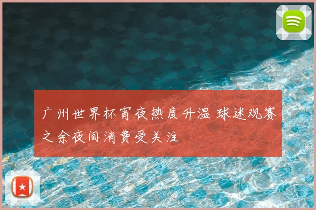 广州世界杯宵夜热度升温 球迷观赛之余夜间消费受关注