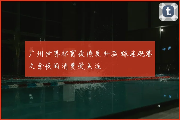 广州世界杯宵夜热度升温 球迷观赛之余夜间消费受关注