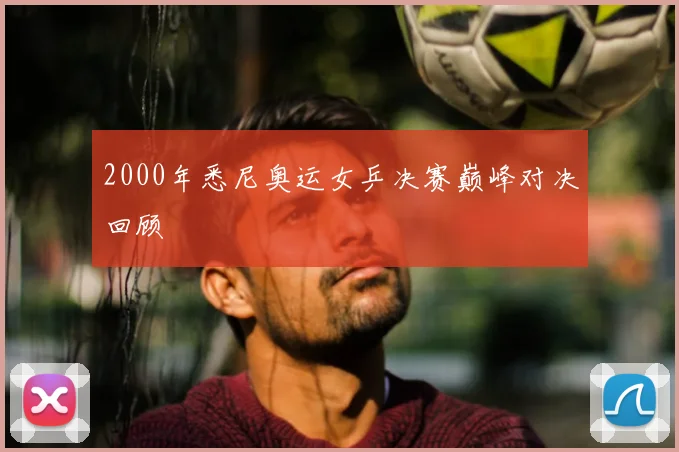 2000年悉尼奥运女乒决赛巅峰对决回顾