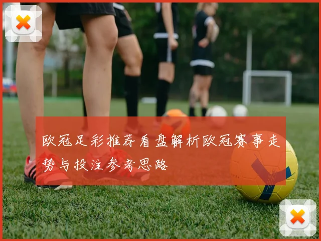 欧冠足彩推荐看盘解析欧冠赛事走势与投注参考思路
