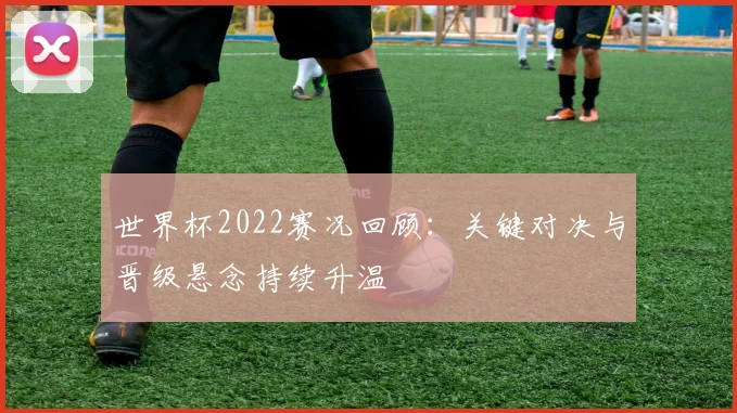 世界杯2022赛况回顾:关键对决与晋级悬念持续升温