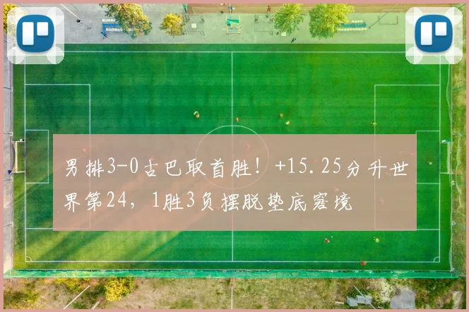 男排3-0古巴取首胜！+15.25分升世界第24，1胜3负摆脱垫底窘境